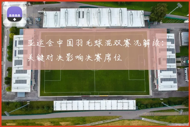 亚运会中国羽毛球混双赛况解读：关键对决影响决赛席位