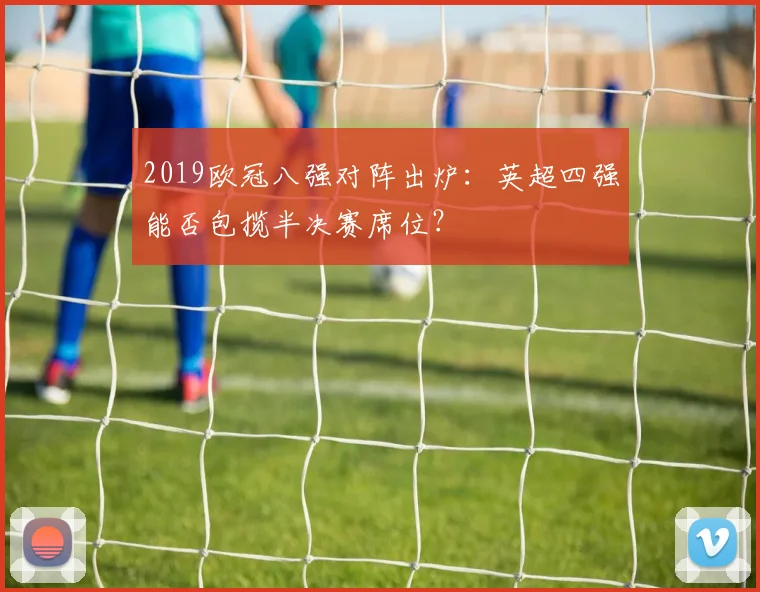 2019欧冠八强对阵出炉：英超四强能否包揽半决赛席位？