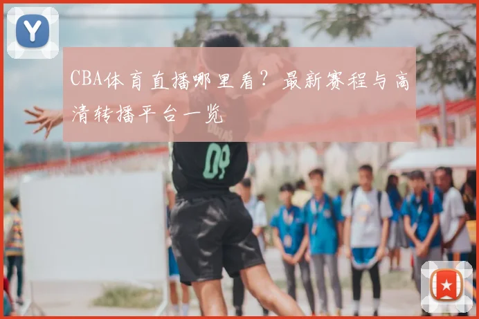 CBA体育直播哪里看？最新赛程与高清转播平台一览