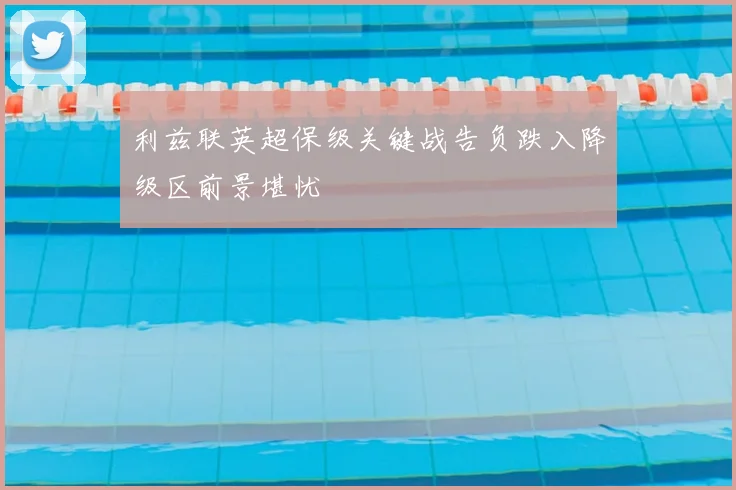 利兹联英超保级关键战告负跌入降级区前景堪忧