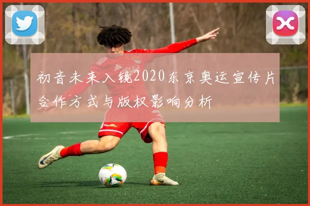 初音未来入镜2020东京奥运宣传片合作方式与版权影响分析