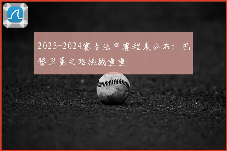 2023-2024赛季法甲赛程表公布：巴黎卫冕之路挑战重重