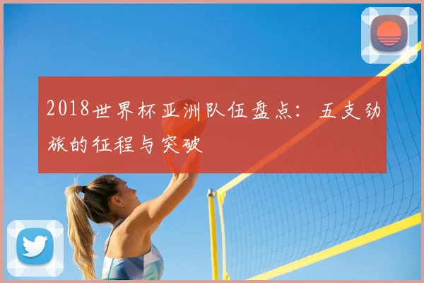 2018世界杯亚洲队伍盘点：五支劲旅的征程与突破