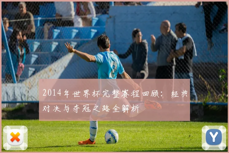 2014年世界杯完整赛程回顾：经典对决与夺冠之路全解析
