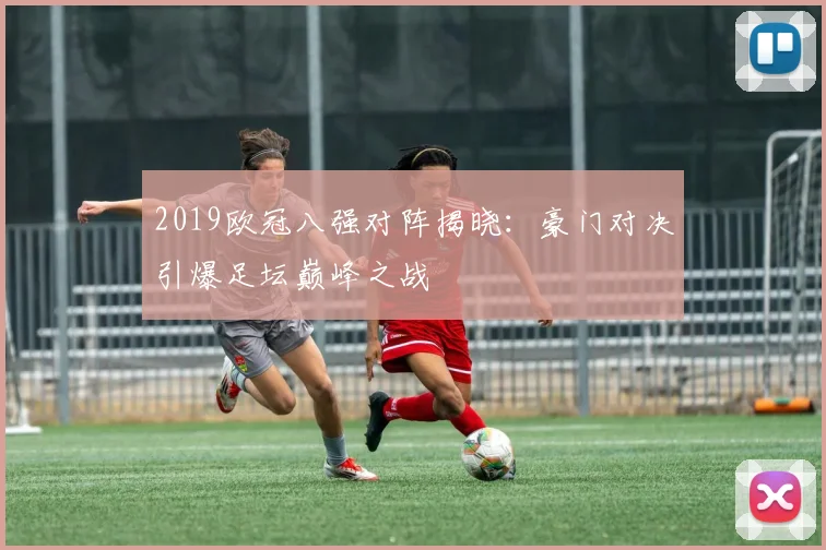2019欧冠八强对阵揭晓：豪门对决引爆足坛巅峰之战