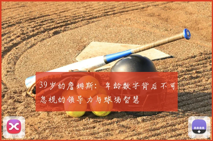 39岁的詹姆斯：年龄数字背后不可忽视的领导力与球场智慧