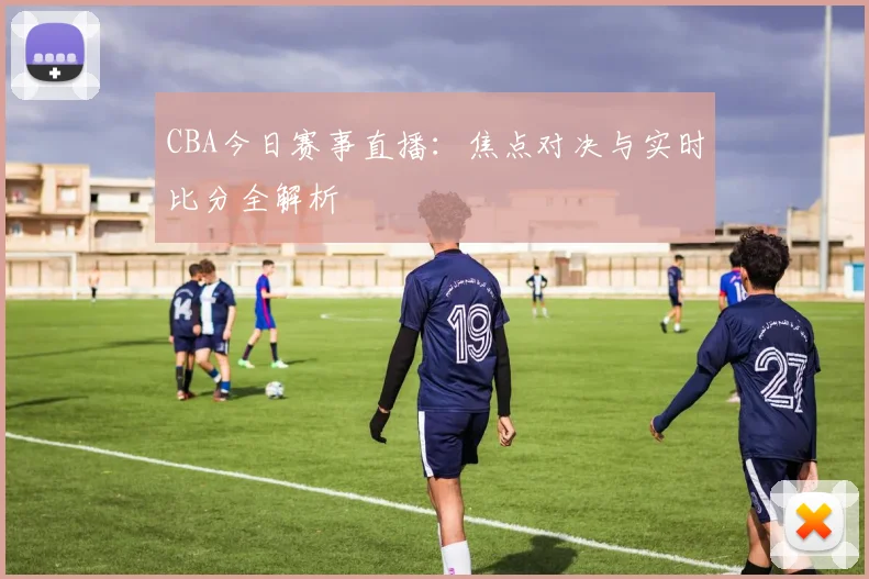 CBA今日赛事直播：焦点对决与实时比分全解析