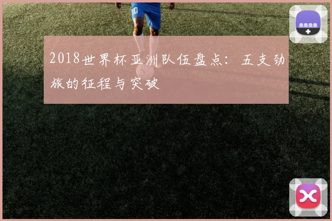 2018世界杯亚洲队伍盘点：五支劲旅的征程与突破