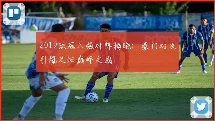 2019欧冠八强对阵揭晓：豪门对决引爆足坛巅峰之战