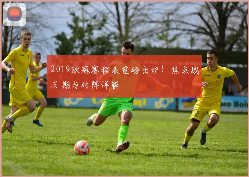 2019欧冠赛程表重磅出炉！焦点战日期与对阵详解